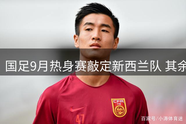 国足9月热身赛敲定新西兰队 其余对手名单尚待公布
