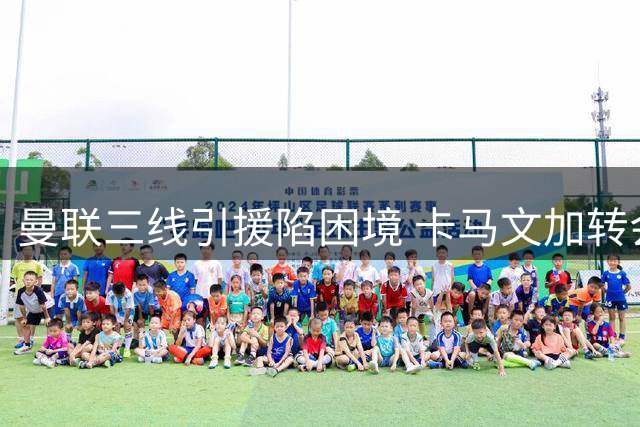 曼联三线引援陷困境 卡马文加转会可能性低